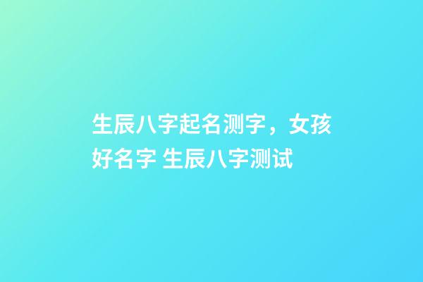 生辰八字起名测字，女孩好名字 生辰八字测试